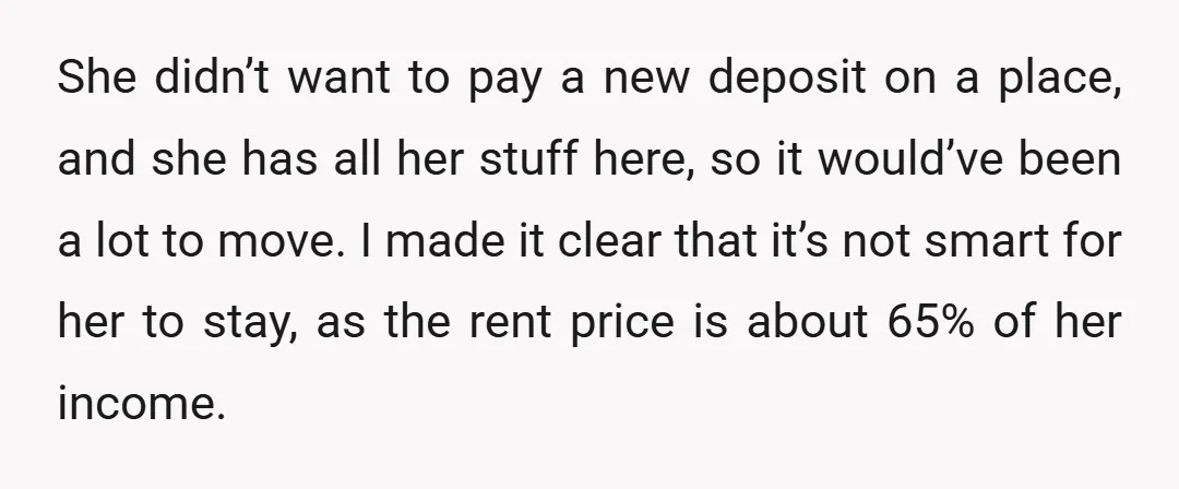 She didn’t want to pay a new deposit on a place, and she has all her stuff here, so it would’ve been a lot to move. I made it clear...