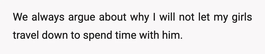 We always argue about why I will not let my girls travel down to spend time with him.