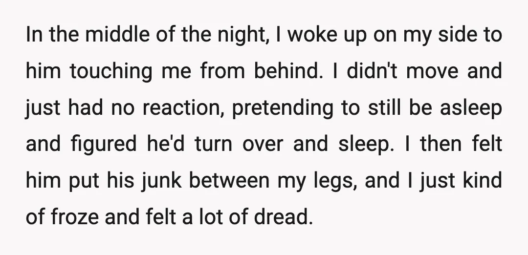 In the middle of the night, I woke up on my side to him touching me from behind. I didn't move and just had no reaction, pretending to still be...