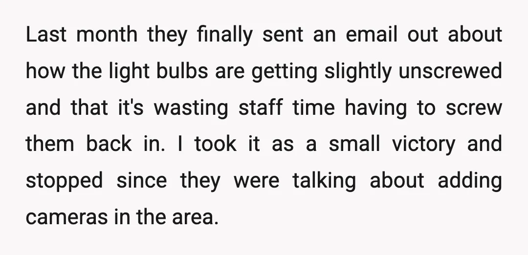 Last month they finally sent an email out about how the light bulbs are getting slightly unscrewed and that it's wasting staff time having to screw them back in. I...