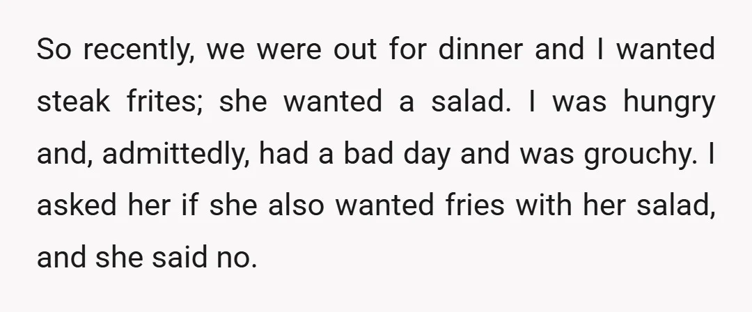 So recently, we were out for dinner and I wanted steak frites; she wanted a salad. I was hungry and, admittedly, had a bad day and was grouchy. I asked...