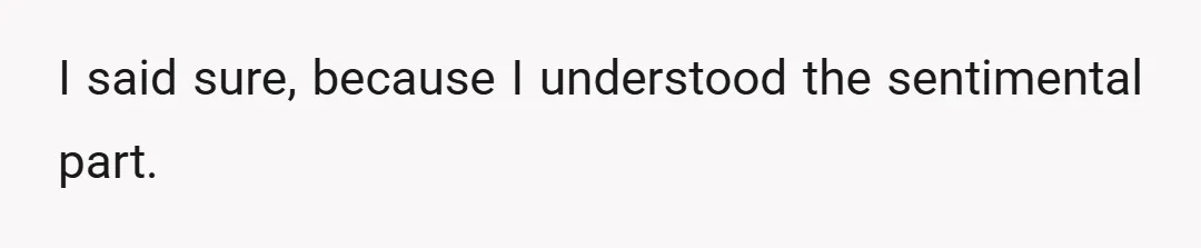 I said sure, because I understood the sentimental part.