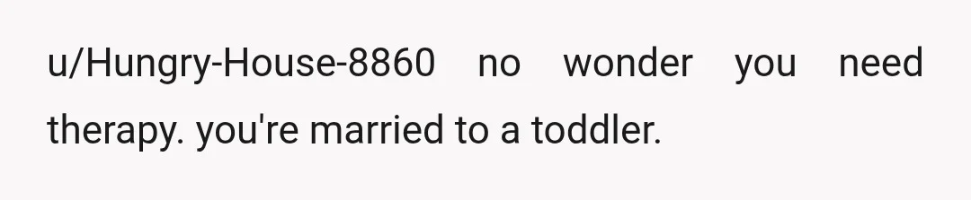 u/Hungry-House-8860
no wonder you need therapy. you're married to a toddler.