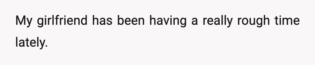 My girlfriend has been having a really rough time lately.