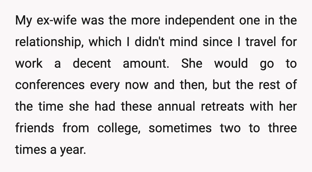 My ex-wife was the more independent one in the relationship, which I didn't mind since I travel for work a decent amount. She would go to conferences every now and...