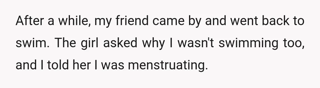 After a while, my friend came by and went back to swim. The girl asked why I wasn't swimming too, and I told her I was menstruating.