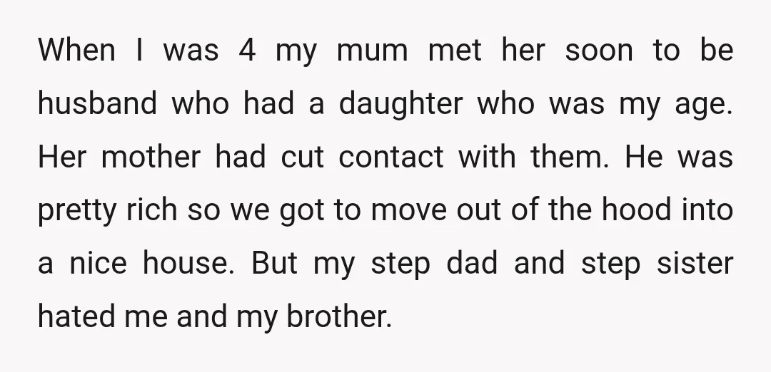 When I was 4 my mum met her soon to be husband who had a daughter who was my age. Her mother had cut contact with them. He was pretty...