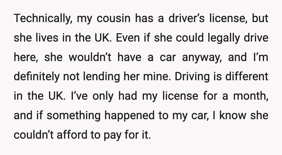 Technically, my cousin has a driver’s license, but she lives in the UK. Even if she could legally drive here, she wouldn’t have a car anyway, and I’m definitely not...