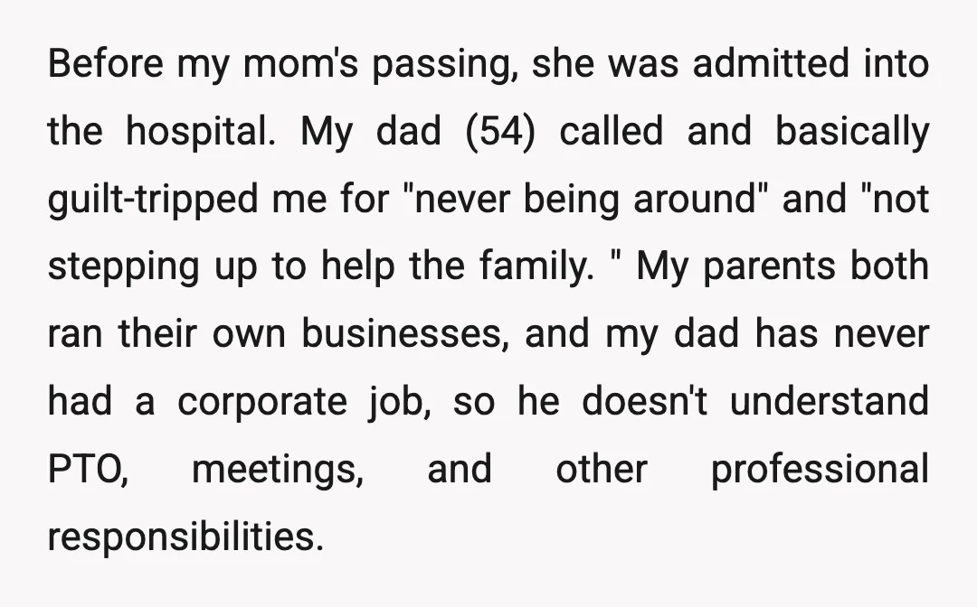 Before my mom's passing, she was admitted into the hospital. My dad (54) called and basically guilt-tripped me for "never being around" and "not stepping up to help the family....