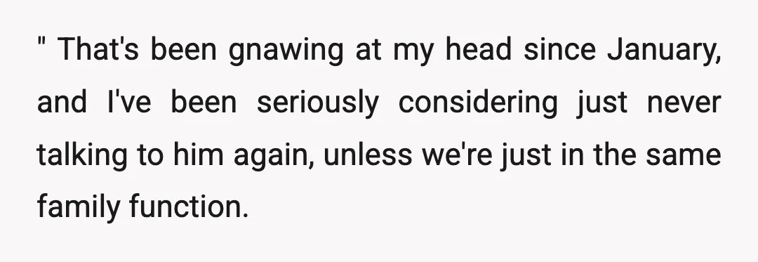 " That's been gnawing at my head since January, and I've been seriously considering just never talking to him again, unless we're just in the same family function.