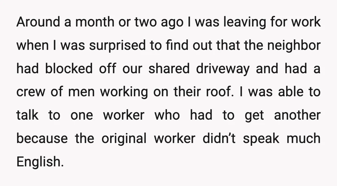 Around a month or two ago I was leaving for work when I was surprised to find out that the neighbor had blocked off our shared driveway and had a...