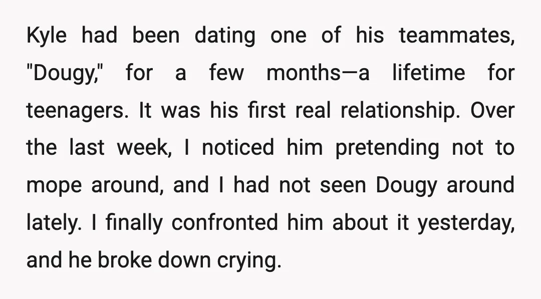 Kyle had been dating one of his teammates, "Dougy," for a few months—a lifetime for teenagers. It was his first real relationship. Over the last week, I noticed him pretending...