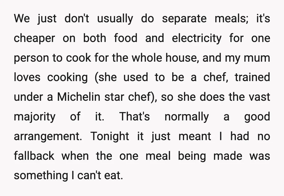 We just don't usually do separate meals; it's cheaper on both food and electricity for one person to cook for the whole house, and my mum loves cooking (she used...