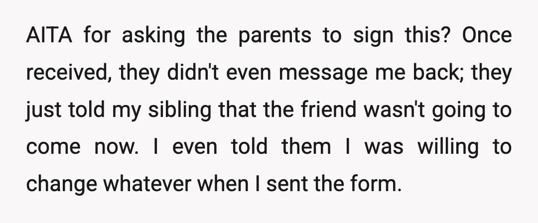AITA for asking the parents to sign this? Once received, they didn't even message me back; they just told my sibling that the friend wasn't going to come now. I...