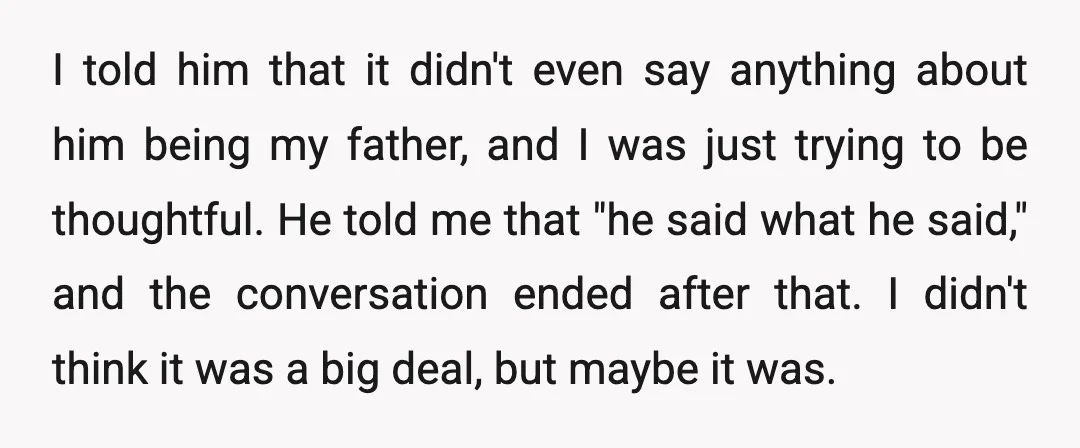 I told him that it didn't even say anything about him being my father, and I was just trying to be thoughtful. He told me that "he said what he...