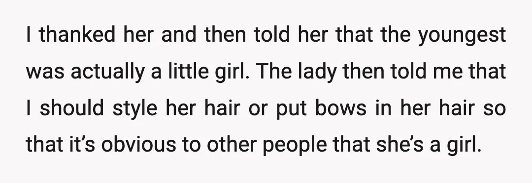 I thanked her and then told her that the youngest was actually a little girl. The lady then told me that I should style her hair or put bows in...