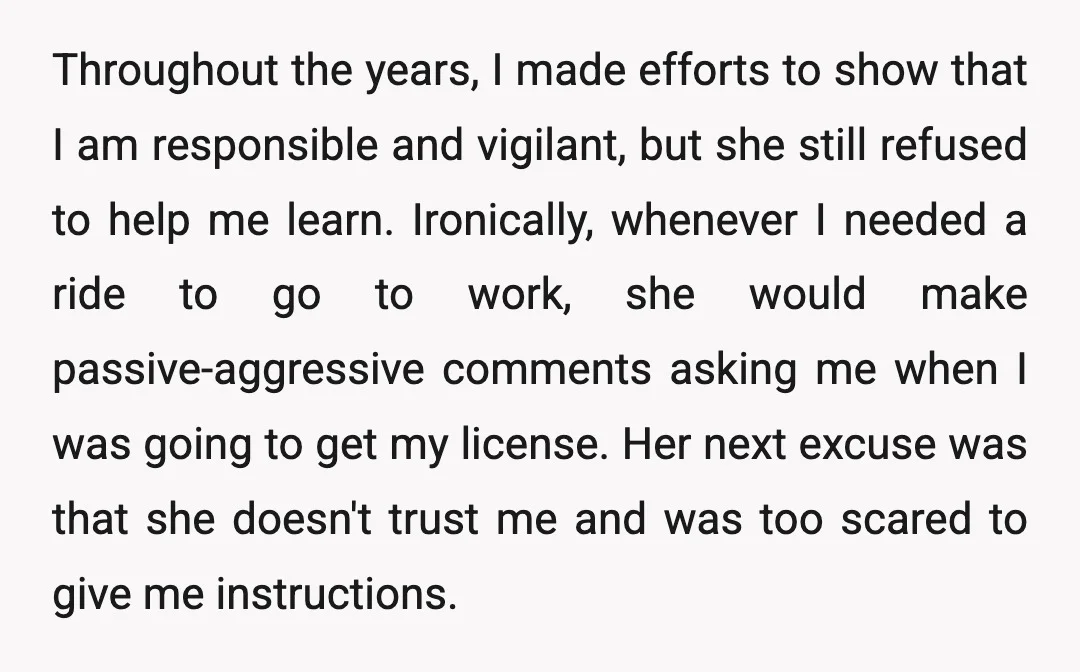 Throughout the years, I made efforts to show that I am responsible and vigilant, but she still refused to help me learn. Ironically, whenever I needed a ride to go...