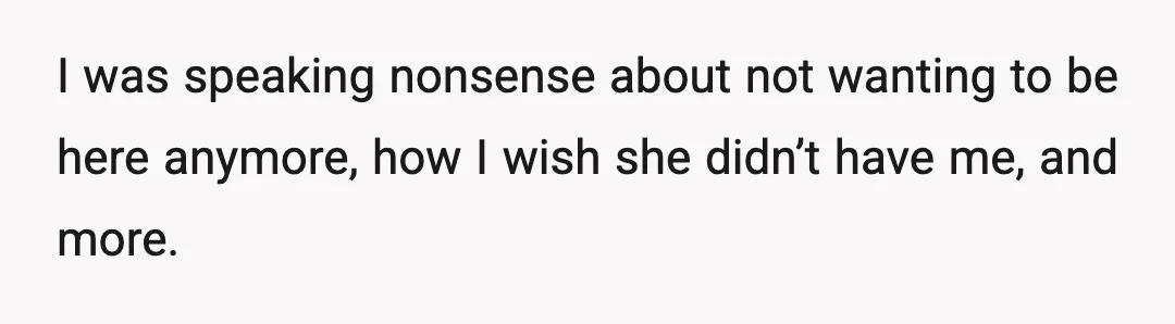 I was speaking nonsense about not wanting to be here anymore, how I wish she didn’t have me, and more.
