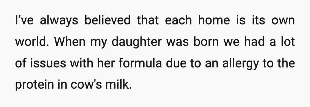 I’ve always believed that each home is its own world. When my daughter was born we had a lot of issues with her formula due to an allergy to the...