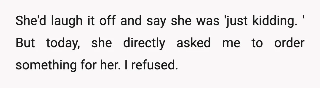 She'd laugh it off and say she was 'just kidding. ' But today, she directly asked me to order something for her. I refused.