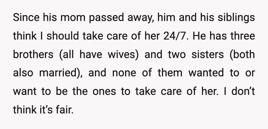 Since his mom passed away, him and his siblings think I should take care of her 24/7. He has three brothers (all have wives) and two sisters (both also married),...