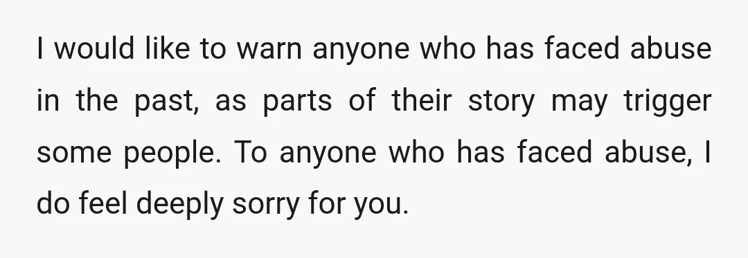 I would like to warn anyone who has faced abuse in the past, as parts of their story may trigger some people. To anyone who has faced abuse, I do...
