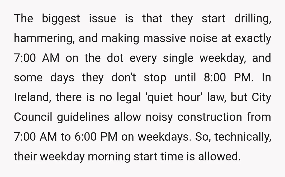 The biggest issue is that they start drilling, hammering, and making massive noise at exactly 7:00 AM on the dot every single weekday, and some days they don't stop until...
