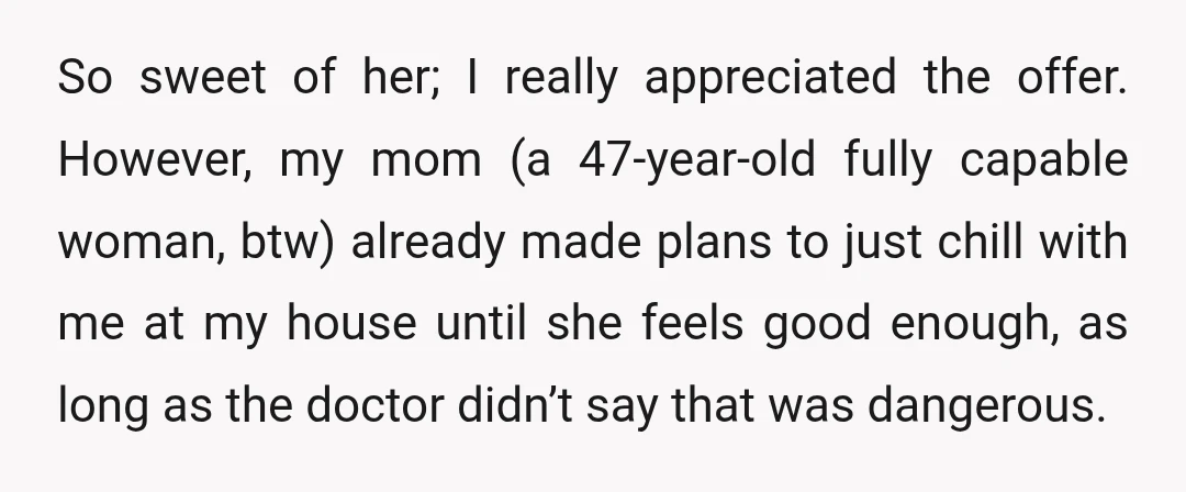 So sweet of her; I really appreciated the offer. However, my mom (a 47-year-old fully capable woman, btw) already made plans to just chill with me at my house until...