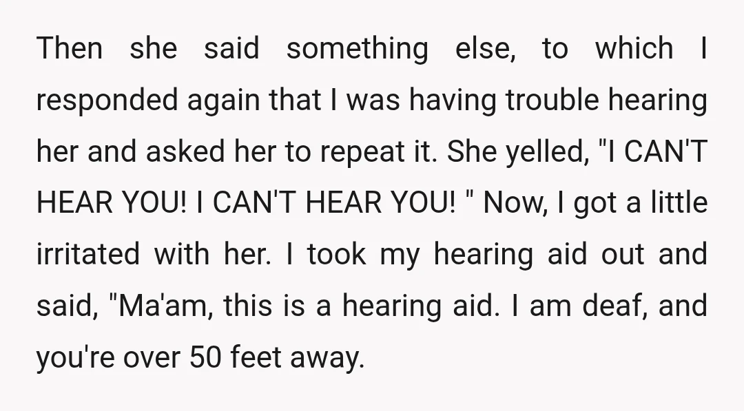 Then she said something else, to which I responded again that I was having trouble hearing her and asked her to repeat it. She yelled, "I CAN'T HEAR YOU! I...