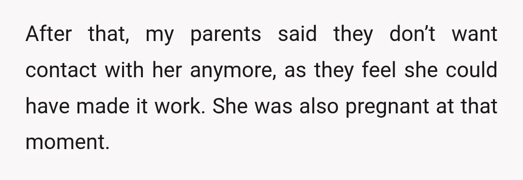 After that, my parents said they don’t want contact with her anymore, as they feel she could have made it work. She was also pregnant at that moment.