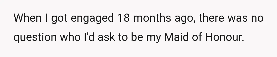 When I got engaged 18 months ago, there was no question who I'd ask to be my Maid of Honour.