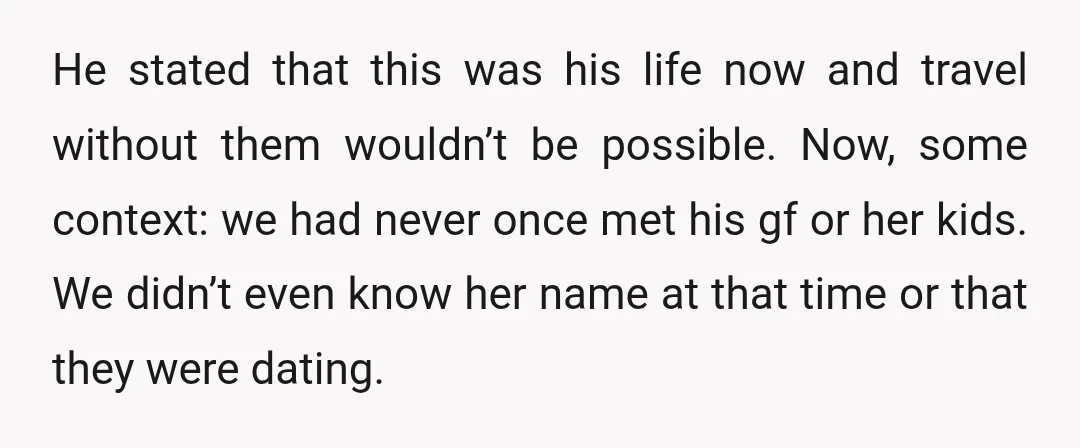 He stated that this was his life now and travel without them wouldn’t be possible. Now, some context: we had never once met his gf or her kids. We didn’t...
