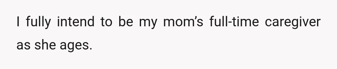 I fully intend to be my mom’s full-time caregiver as she ages.