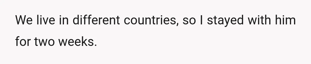 We live in different countries, so I stayed with him for two weeks.