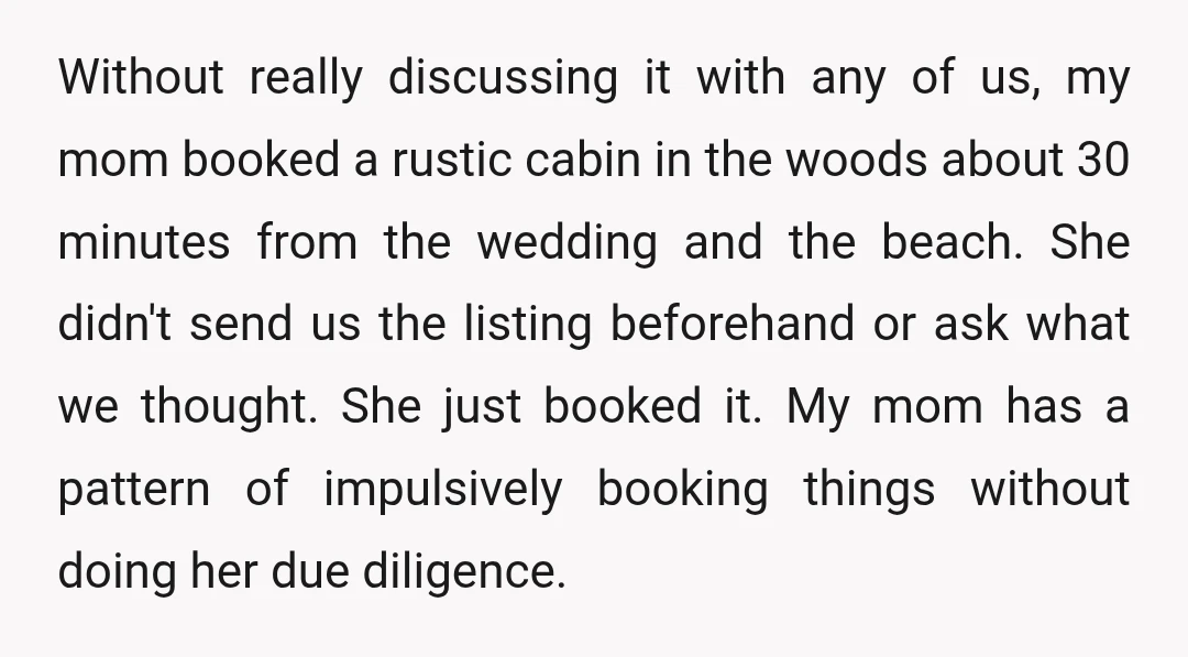 Without really discussing it with any of us, my mom booked a rustic cabin in the woods about 30 minutes from the wedding and the beach. She didn't send us...