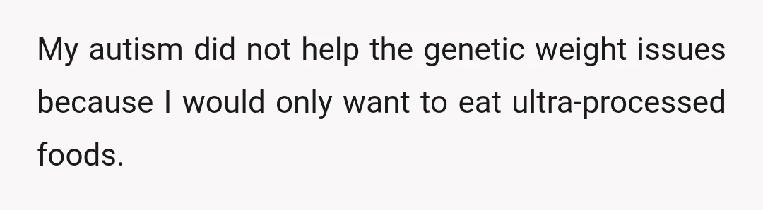 My autism did not help the genetic weight issues because I would only want to eat ultra-processed foods.