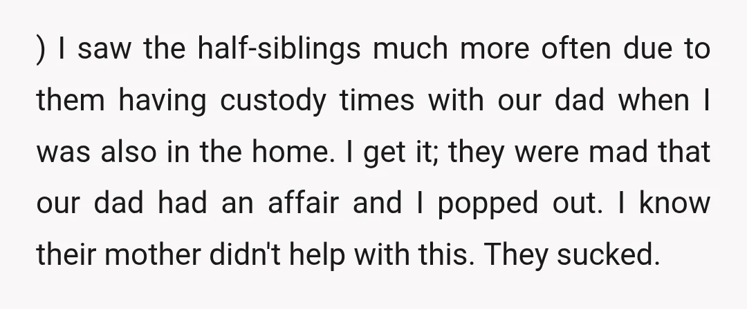 ) I saw the half-siblings much more often due to them having custody times with our dad when I was also in the home. I get it; they were mad...