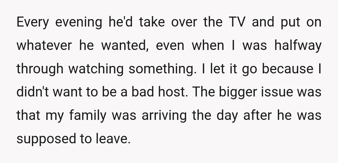 Every evening he'd take over the TV and put on whatever he wanted, even when I was halfway through watching something. I let it go because I didn't want to...