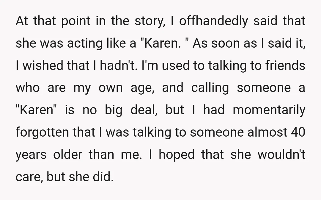 At that point in the story, I offhandedly said that she was acting like a "Karen. " As soon as I said it, I wished that I hadn't. I'm used...