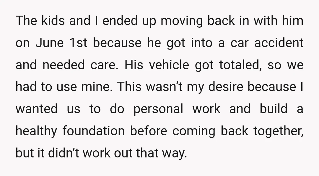 The kids and I ended up moving back in with him on June 1st because he got into a car accident and needed care. His vehicle got totaled, so we...