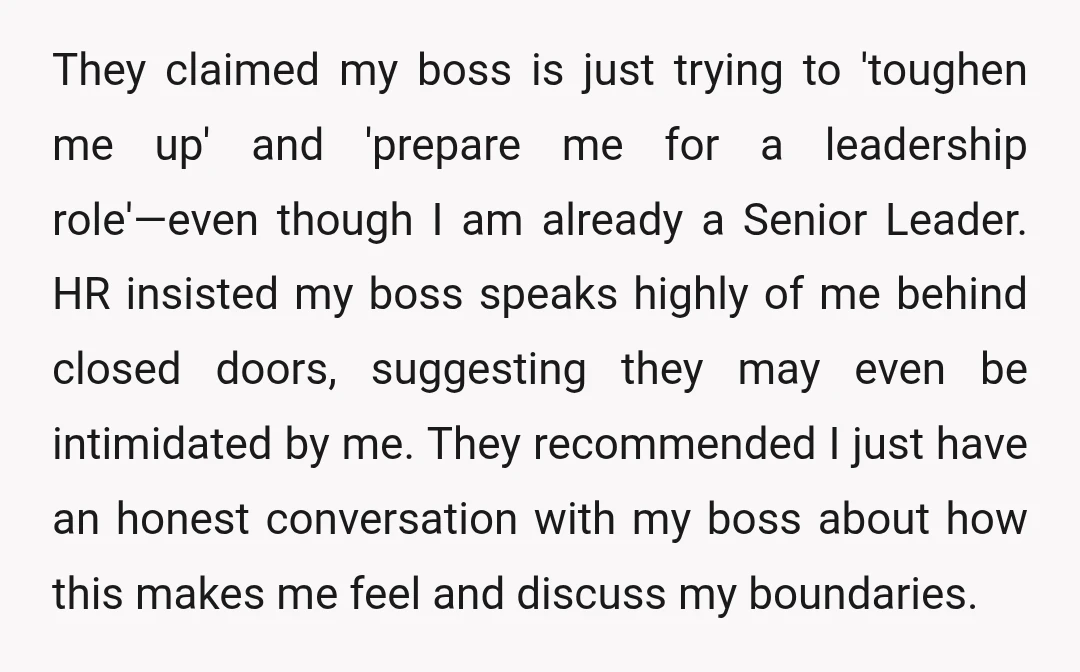 They claimed my boss is just trying to 'toughen me up' and 'prepare me for a leadership role'—even though I am already a Senior Leader. HR insisted my boss speaks...