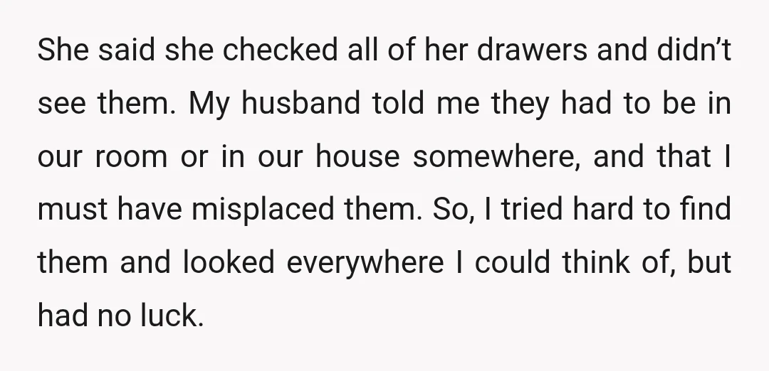 She said she checked all of her drawers and didn’t see them. My husband told me they had to be in our room or in our house somewhere, and that...