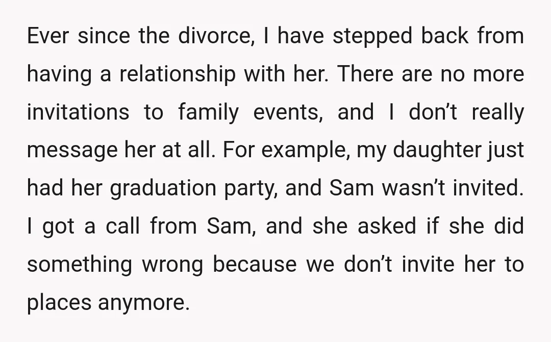 Ever since the divorce, I have stepped back from having a relationship with her. There are no more invitations to family events, and I don’t really message her at all....