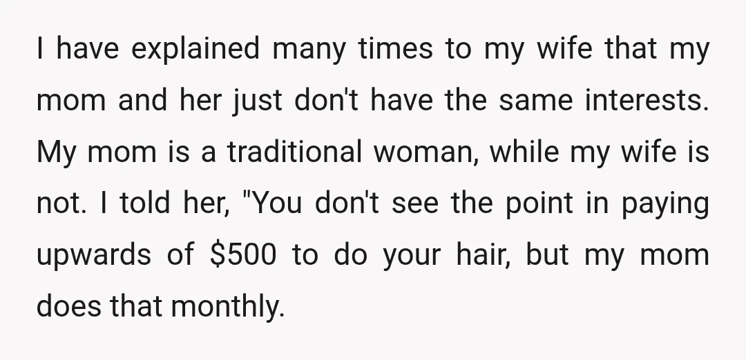 I have explained many times to my wife that my mom and her just don't have the same interests. My mom is a traditional woman, while my wife is not....