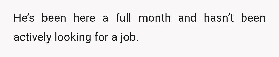 He’s been here a full month and hasn’t been actively looking for a job.