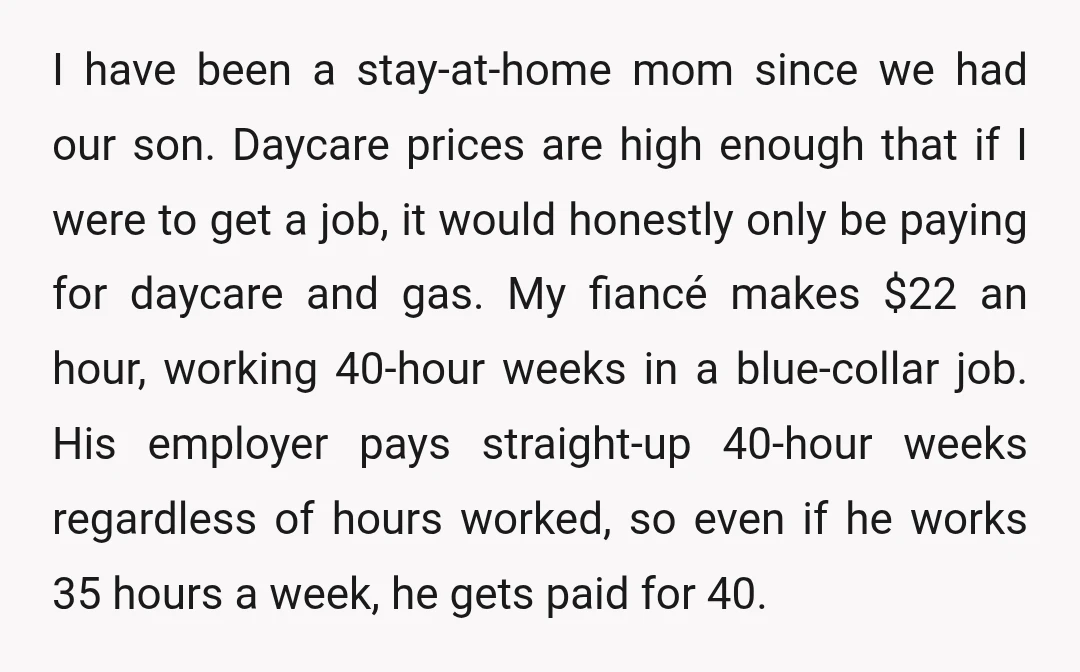 I have been a stay-at-home mom since we had our son. Daycare prices are high enough that if I were to get a job, it would honestly only be paying...