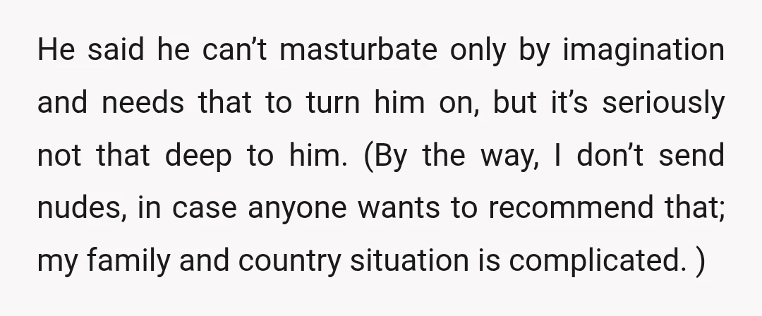 He said he can’t masturbate only by imagination and needs that to turn him on, but it’s seriously not that deep to him. (By the way, I don’t send nudes,...