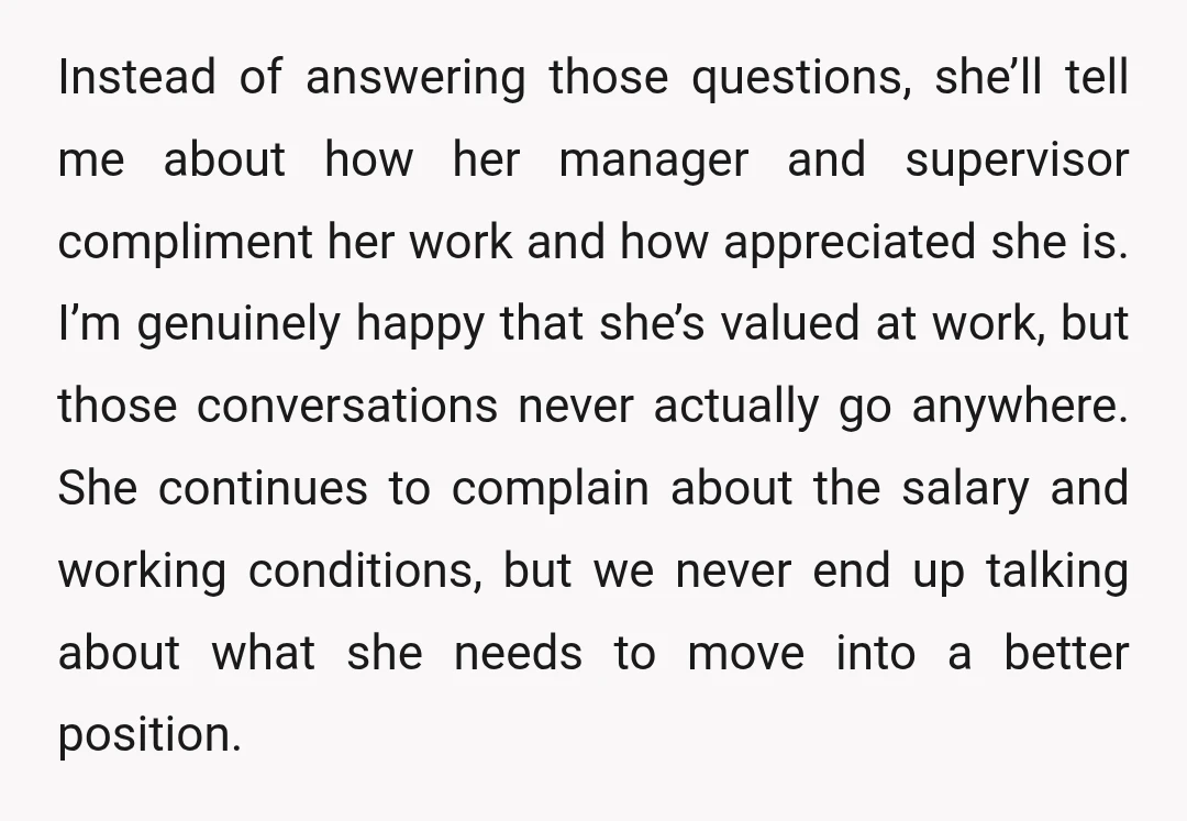 Instead of answering those questions, she’ll tell me about how her manager and supervisor compliment her work and how appreciated she is. I’m genuinely happy that she’s valued at work,...