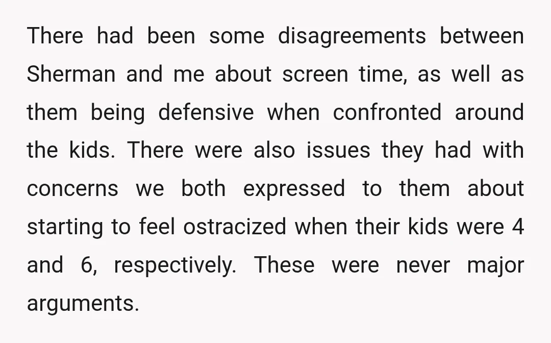 There had been some disagreements between Sherman and me about screen time, as well as them being defensive when confronted around the kids. There were also issues they had with...