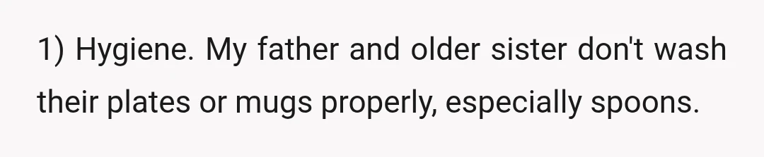 1) Hygiene. My father and older sister don't wash their plates or mugs properly, especially spoons.